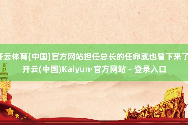 开云体育(中国)官方网站担任总长的任命就也曾下来了-开云(中国)Kaiyun·官方网站 - 登录入口