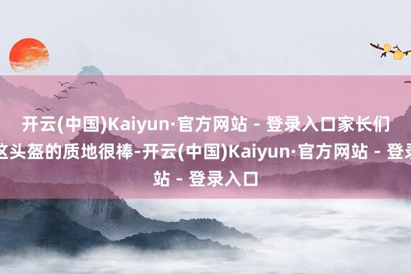 开云(中国)Kaiyun·官方网站 - 登录入口家长们也说这头盔的质地很棒-开云(中国)Kaiyun·官方网站 - 登录入口