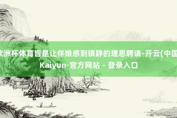 欧洲杯体育皆是让伴娘感到镇静的理思聘请-开云(中国)Kaiyun·官方网站 - 登录入口