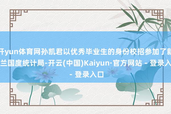 开yun体育网孙凯君以优秀毕业生的身份校招参加了新西兰国度统计局-开云(中国)Kaiyun·官方网站 - 登录入口