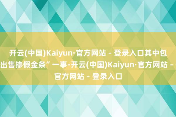开云(中国)Kaiyun·官方网站 - 登录入口其中包括“工行出售掺假金条”一事-开云(中国)Kaiyun·官方网站 - 登录入口