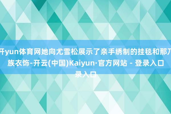 开yun体育网她向尤雪松展示了亲手绣制的挂毯和那乃族衣饰-开云(中国)Kaiyun·官方网站 - 登录入口