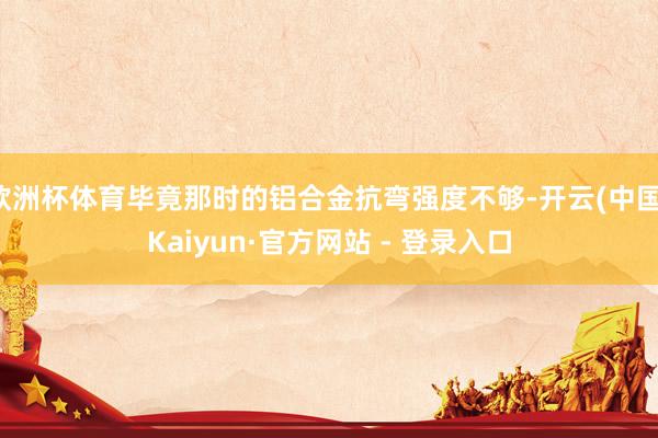 欧洲杯体育毕竟那时的铝合金抗弯强度不够-开云(中国)Kaiyun·官方网站 - 登录入口