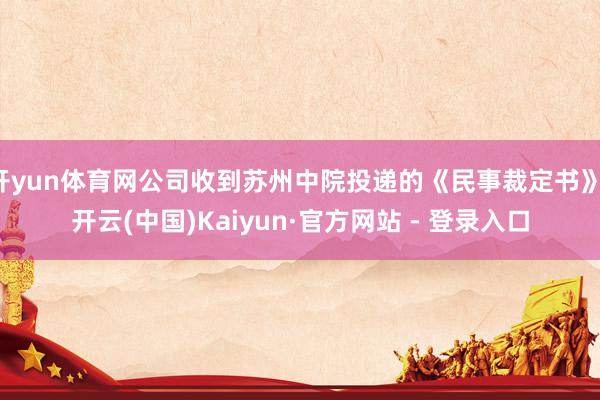 开yun体育网公司收到苏州中院投递的《民事裁定书》-开云(中国)Kaiyun·官方网站 - 登录入口