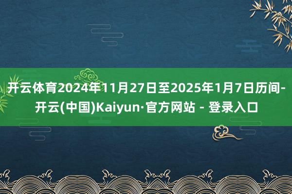 开云体育2024年11月27日至2025年1月7日历间-开云(中国)Kaiyun·官方网站 - 登录入口