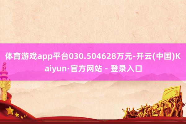 体育游戏app平台030.504628万元-开云(中国)Kaiyun·官方网站 - 登录入口