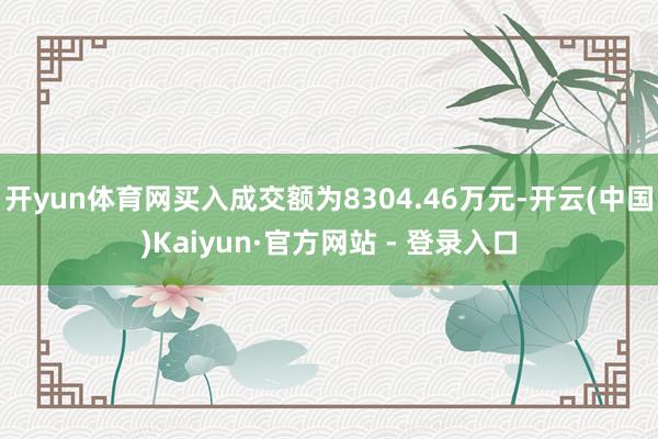 开yun体育网买入成交额为8304.46万元-开云(中国)Kaiyun·官方网站 - 登录入口