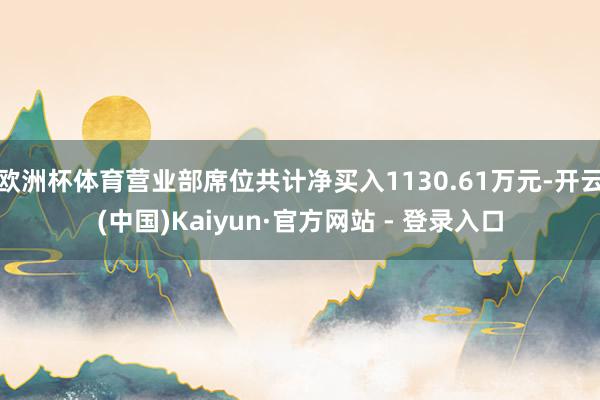 欧洲杯体育营业部席位共计净买入1130.61万元-开云(中国)Kaiyun·官方网站 - 登录入口