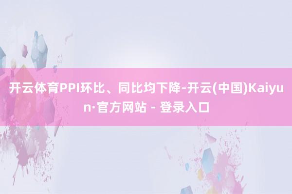 开云体育PPI环比、同比均下降-开云(中国)Kaiyun·官方网站 - 登录入口