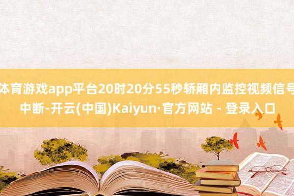 体育游戏app平台20时20分55秒轿厢内监控视频信号中断-开云(中国)Kaiyun·官方网站 - 登录入口