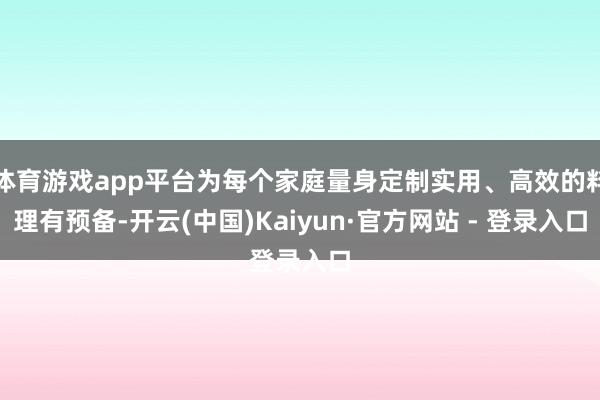 体育游戏app平台为每个家庭量身定制实用、高效的料理有预备-开云(中国)Kaiyun·官方网站 - 登录入口