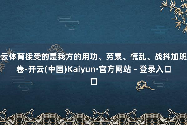 开云体育接受的是我方的用功、劳累、慌乱、战抖加班内卷-开云(中国)Kaiyun·官方网站 - 登录入口