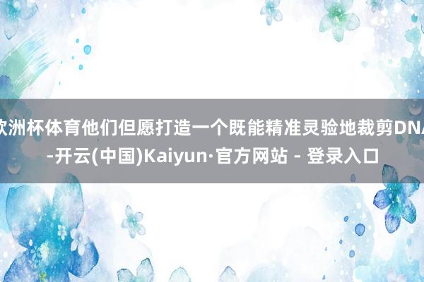 欧洲杯体育他们但愿打造一个既能精准灵验地裁剪DNA-开云(中国)Kaiyun·官方网站 - 登录入口