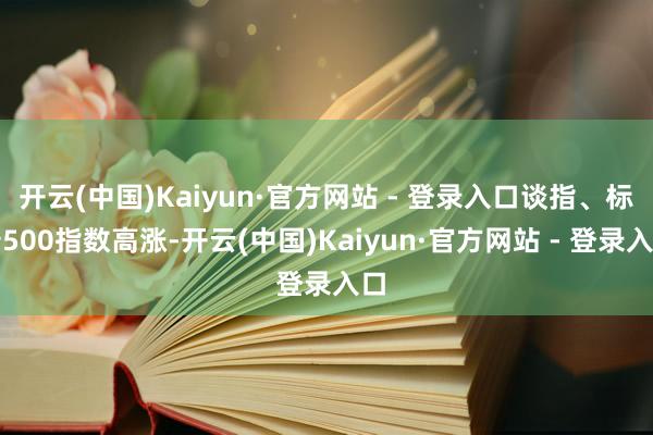 开云(中国)Kaiyun·官方网站 - 登录入口谈指、标普500指数高涨-开云(中国)Kaiyun·官方网站 - 登录入口