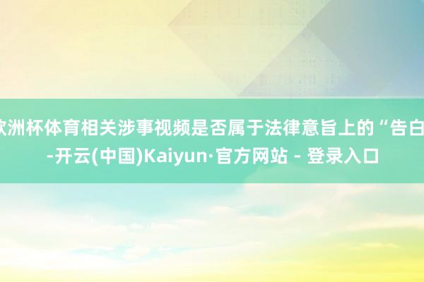 欧洲杯体育相关涉事视频是否属于法律意旨上的“告白”-开云(中国)Kaiyun·官方网站 - 登录入口