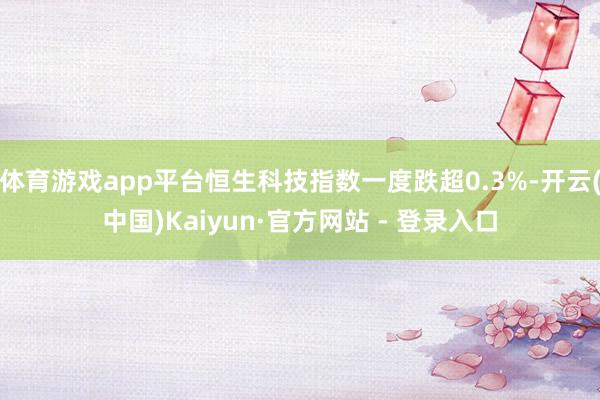 体育游戏app平台恒生科技指数一度跌超0.3%-开云(中国)Kaiyun·官方网站 - 登录入口