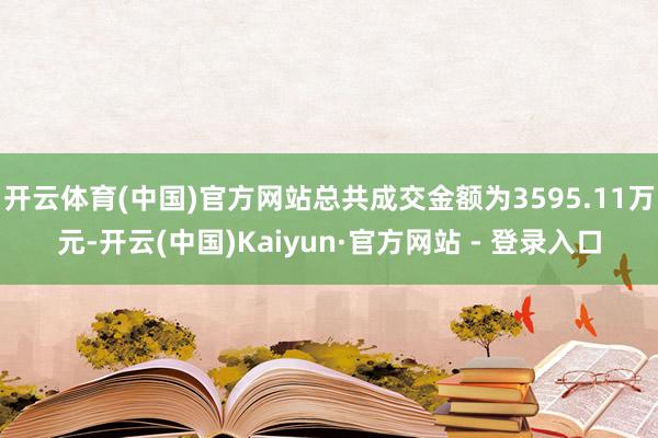 开云体育(中国)官方网站总共成交金额为3595.11万元-开云(中国)Kaiyun·官方网站 - 登录入口