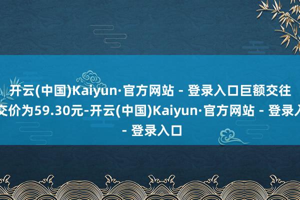 开云(中国)Kaiyun·官方网站 - 登录入口巨额交往成交价为59.30元-开云(中国)Kaiyun·官方网站 - 登录入口