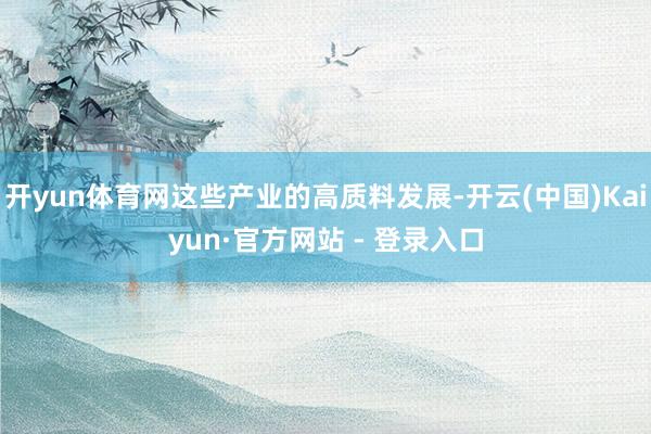 开yun体育网这些产业的高质料发展-开云(中国)Kaiyun·官方网站 - 登录入口