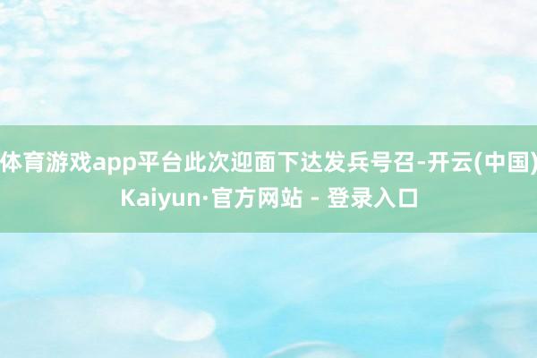 体育游戏app平台此次迎面下达发兵号召-开云(中国)Kaiyun·官方网站 - 登录入口