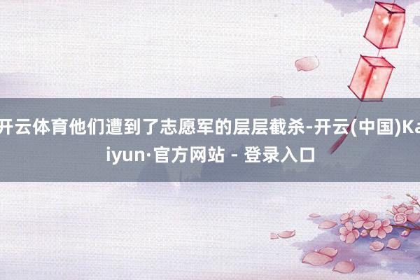 开云体育他们遭到了志愿军的层层截杀-开云(中国)Kaiyun·官方网站 - 登录入口