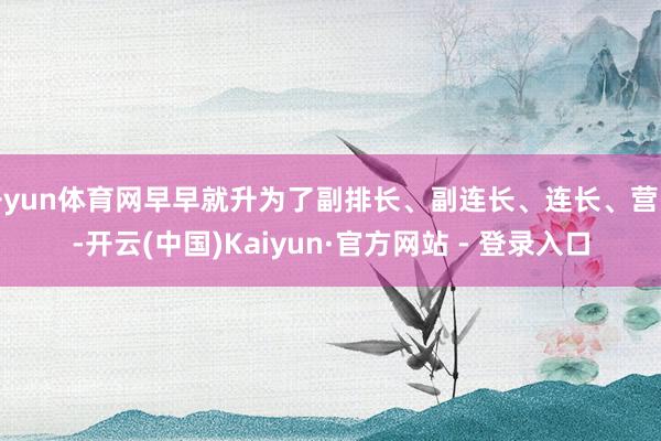 开yun体育网早早就升为了副排长、副连长、连长、营长-开云(中国)Kaiyun·官方网站 - 登录入口