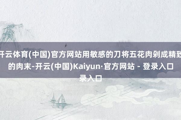 开云体育(中国)官方网站用敏感的刀将五花肉剁成精致的肉末-开云(中国)Kaiyun·官方网站 - 登录入口