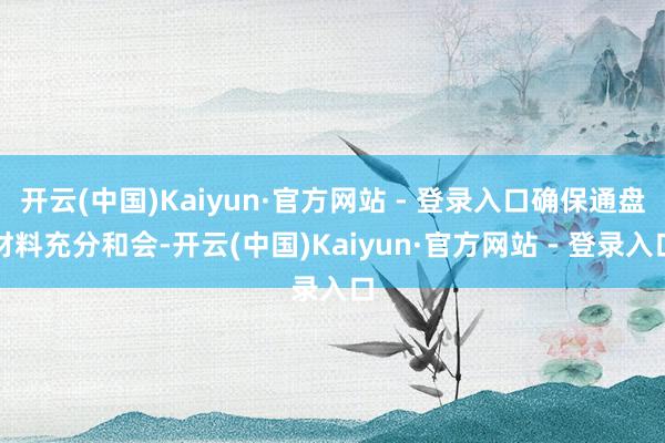 开云(中国)Kaiyun·官方网站 - 登录入口确保通盘材料充分和会-开云(中国)Kaiyun·官方网站 - 登录入口