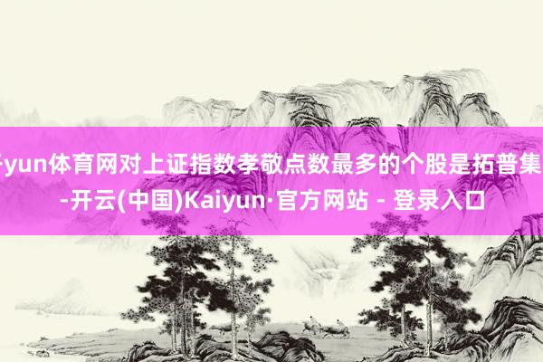 开yun体育网对上证指数孝敬点数最多的个股是拓普集团-开云(中国)Kaiyun·官方网站 - 登录入口