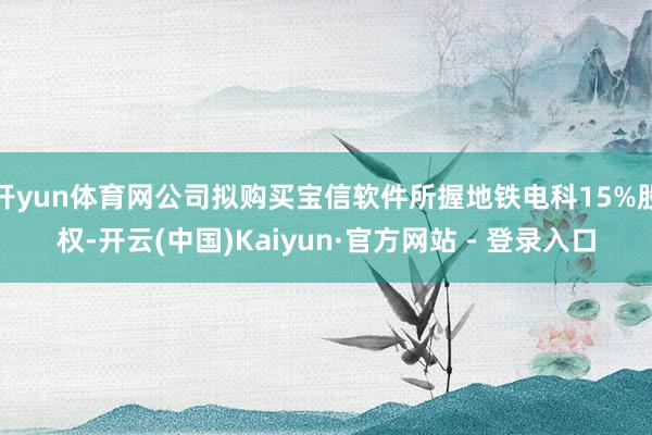 开yun体育网公司拟购买宝信软件所握地铁电科15%股权-开云(中国)Kaiyun·官方网站 - 登录入口