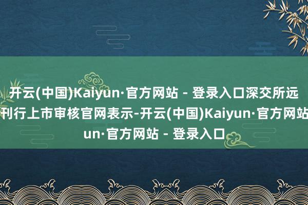 开云(中国)Kaiyun·官方网站 - 登录入口深交所远离广州银行刊行上市审核　　官网表示-开云(中国)Kaiyun·官方网站 - 登录入口