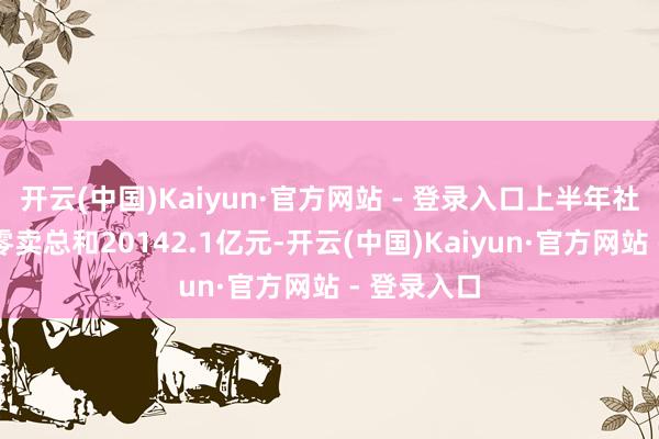 开云(中国)Kaiyun·官方网站 - 登录入口上半年社会花消品零卖总和20142.1亿元-开云(中国)Kaiyun·官方网站 - 登录入口