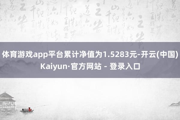 体育游戏app平台累计净值为1.5283元-开云(中国)Kaiyun·官方网站 - 登录入口