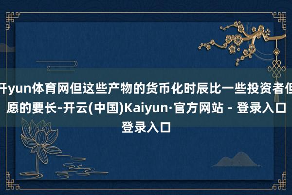 开yun体育网但这些产物的货币化时辰比一些投资者但愿的要长-开云(中国)Kaiyun·官方网站 - 登录入口