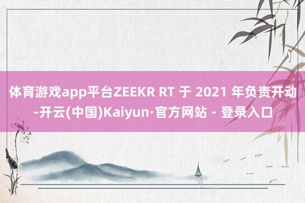 体育游戏app平台ZEEKR RT 于 2021 年负责开动-开云(中国)Kaiyun·官方网站 - 登录入口