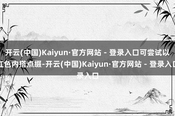 开云(中国)Kaiyun·官方网站 - 登录入口可尝试以红色内搭点缀-开云(中国)Kaiyun·官方网站 - 登录入口
