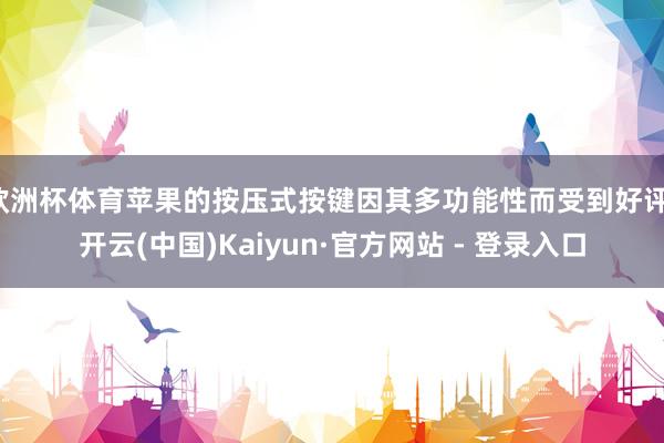 欧洲杯体育苹果的按压式按键因其多功能性而受到好评-开云(中国)Kaiyun·官方网站 - 登录入口