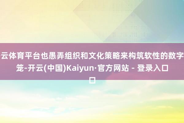 开云体育平台也愚弄组织和文化策略来构筑软性的数字樊笼-开云(中国)Kaiyun·官方网站 - 登录入口