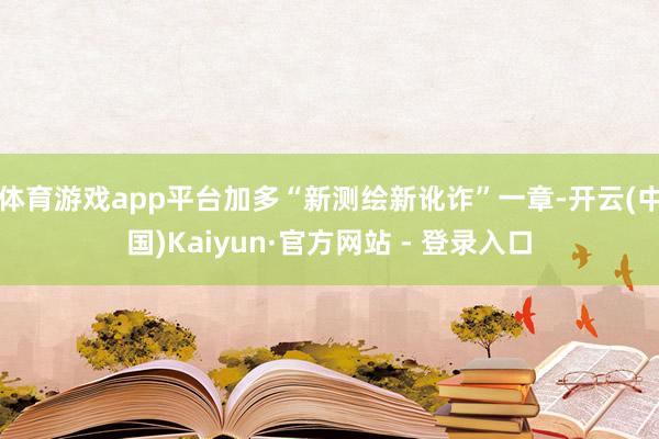 体育游戏app平台加多“新测绘新讹诈”一章-开云(中国)Kaiyun·官方网站 - 登录入口