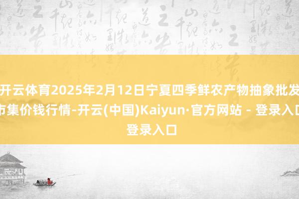 开云体育2025年2月12日宁夏四季鲜农产物抽象批发市集价钱行情-开云(中国)Kaiyun·官方网站 - 登录入口