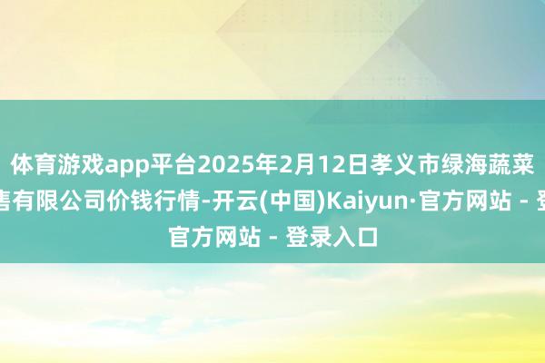 体育游戏app平台2025年2月12日孝义市绿海蔬菜批发销售有限公司价钱行情-开云(中国)Kaiyun·官方网站 - 登录入口