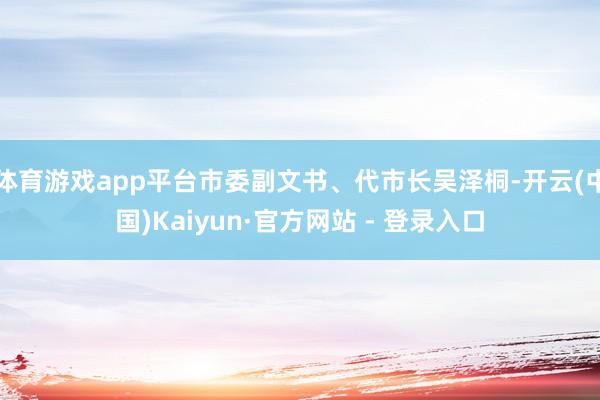 体育游戏app平台市委副文书、代市长吴泽桐-开云(中国)Kaiyun·官方网站 - 登录入口