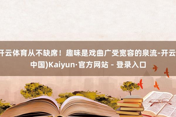开云体育从不缺席！趣味是戏曲广受宽容的泉流-开云(中国)Kaiyun·官方网站 - 登录入口