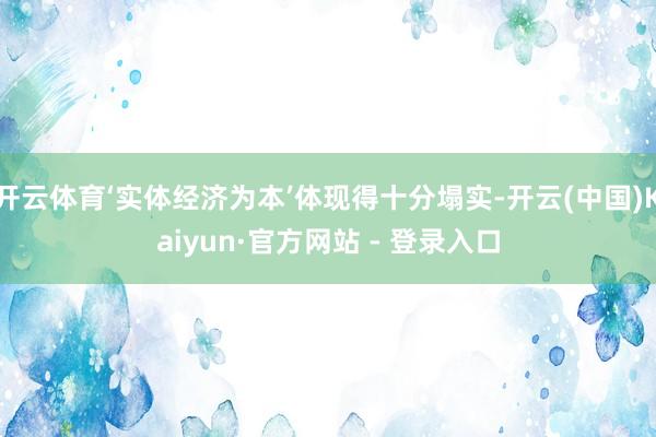 开云体育‘实体经济为本’体现得十分塌实-开云(中国)Kaiyun·官方网站 - 登录入口