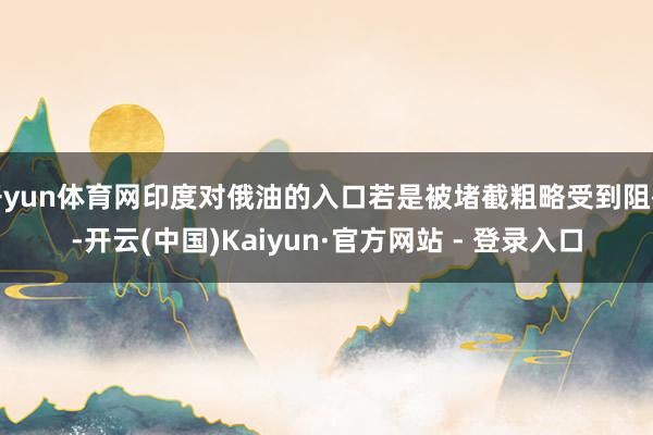 开yun体育网印度对俄油的入口若是被堵截粗略受到阻碍-开云(中国)Kaiyun·官方网站 - 登录入口