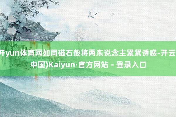 开yun体育网如同磁石般将两东说念主紧紧诱惑-开云(中国)Kaiyun·官方网站 - 登录入口