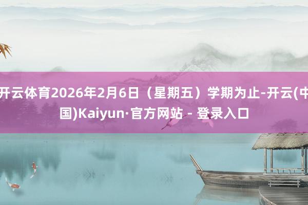 开云体育2026年2月6日（星期五）学期为止-开云(中国)Kaiyun·官方网站 - 登录入口