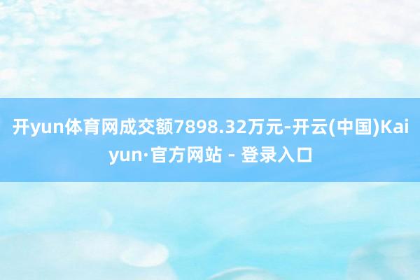开yun体育网成交额7898.32万元-开云(中国)Kaiyun·官方网站 - 登录入口