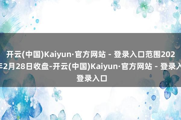 开云(中国)Kaiyun·官方网站 - 登录入口范围2025年2月28日收盘-开云(中国)Kaiyun·官方网站 - 登录入口