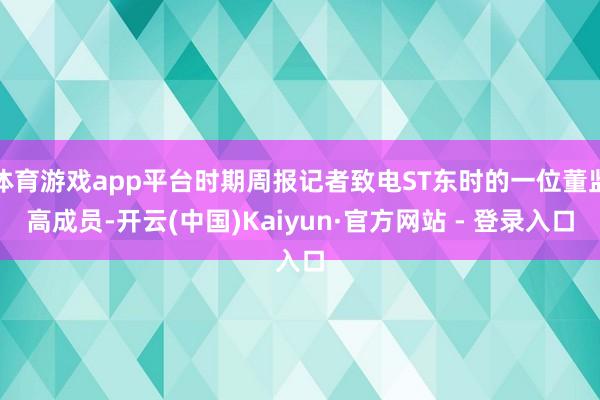体育游戏app平台时期周报记者致电ST东时的一位董监高成员-开云(中国)Kaiyun·官方网站 - 登录入口